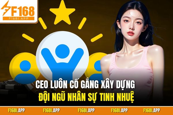 CEO luôn cố gắng xây dựng đội ngũ nhân sự tinh nhuệ